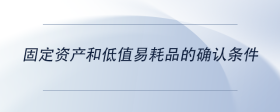 固定資產(chǎn)和低值易耗品的確認(rèn)條件