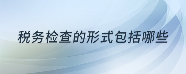 稅務(wù)檢查的形式包括哪些