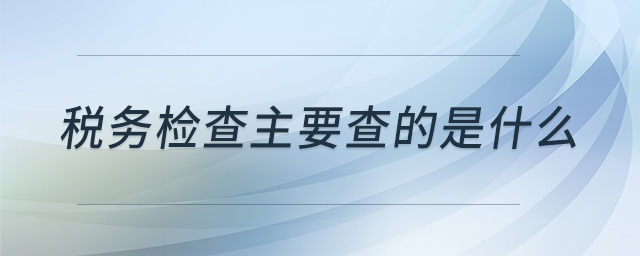 稅務(wù)檢查主要查的是什么