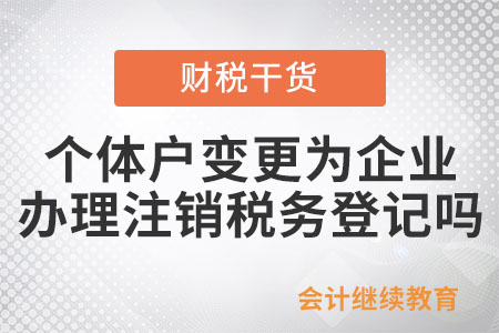 個體工商戶變更為企業(yè)，是否需要辦理注銷稅務(wù)登記？