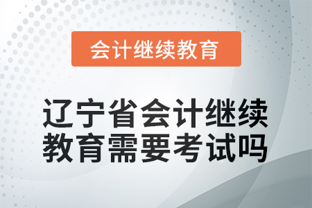 2026年遼寧省會計繼續(xù)教育需要考試嗎？