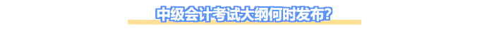 中級會計考試大綱何時發(fā)布？
