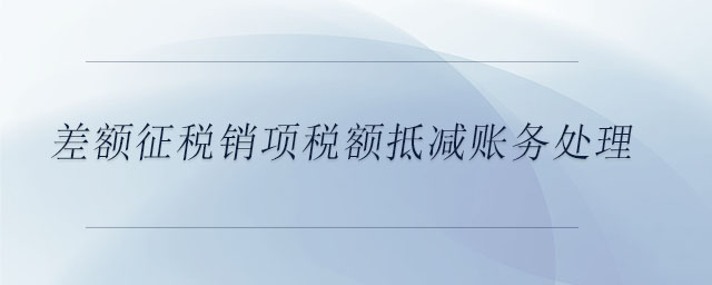 差額征稅銷項(xiàng)稅額抵減賬務(wù)處理