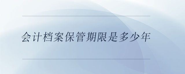 會計檔案保管期限是多少年