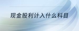 現(xiàn)金股利計(jì)入什么科目