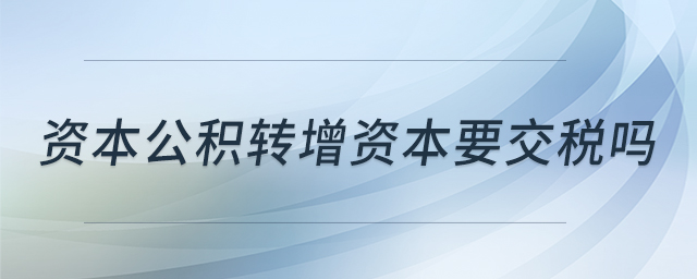 資本公積轉(zhuǎn)增資本要交稅嗎
