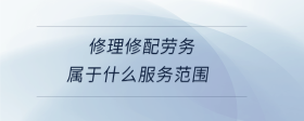 修理修配勞務(wù)屬于什么服務(wù)范圍