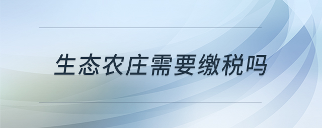 生態(tài)農(nóng)莊需要繳稅嗎