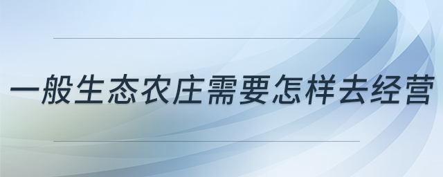 一般生態(tài)農(nóng)莊需要怎樣去經(jīng)營(yíng)