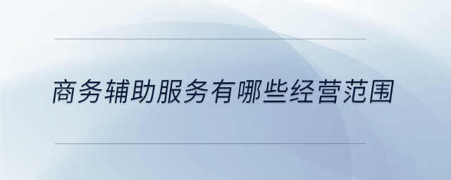 商務(wù)輔助服務(wù)有哪些經(jīng)營(yíng)范圍