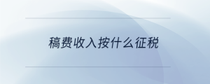 稿費(fèi)收入按什么征稅