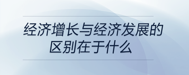 經(jīng)濟(jì)增長與經(jīng)濟(jì)發(fā)展的區(qū)別在于什么