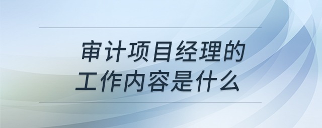 審計(jì)項(xiàng)目經(jīng)理的工作內(nèi)容是什么
