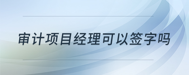 審計項目經(jīng)理可以簽字嗎