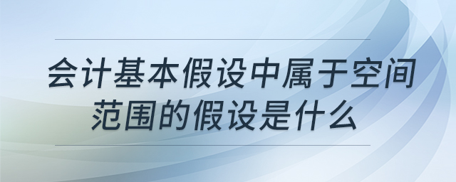 會(huì)計(jì)基本假設(shè)中屬于空間范圍的假設(shè)是什么