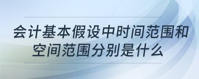 會計基本假設(shè)中時間范圍和空間范圍分別是什么