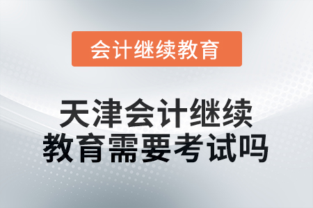 2026年天津會(huì)計(jì)繼續(xù)教育需要考試嗎？