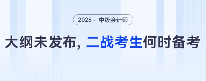 2026年中級會計考試大綱尚未發(fā)布，二戰(zhàn)考生有必要現(xiàn)在備考嗎？