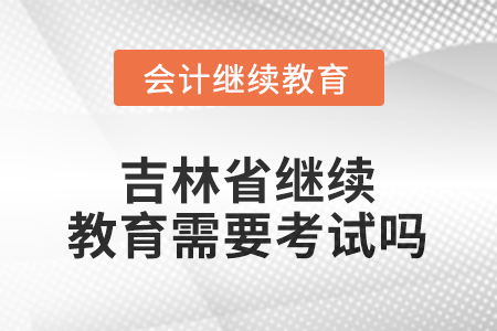 2026年吉林省繼續(xù)教育需要考試嗎？