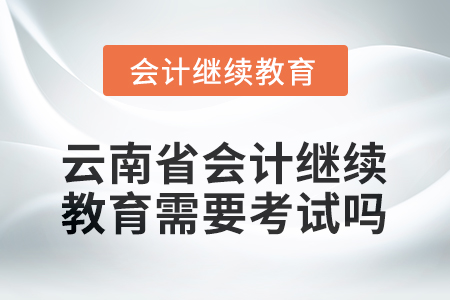 2026年云南省會計繼續(xù)教育需要考試嗎？