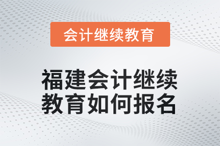 2026年福建會計人員繼續(xù)教育如何報名？