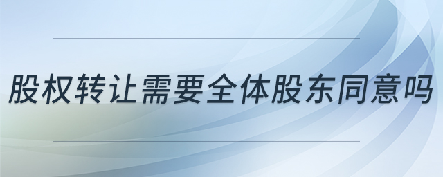 股權(quán)轉(zhuǎn)讓需要全體股東同意嗎