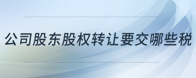 公司股東股權(quán)轉(zhuǎn)讓要交哪些稅