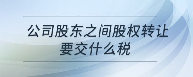 公司股東之間股權(quán)轉(zhuǎn)讓要交什么稅