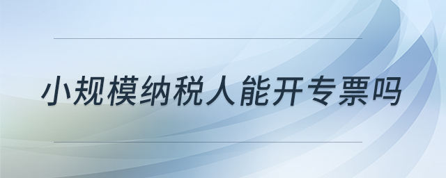 小規(guī)模納稅人能開專票嗎