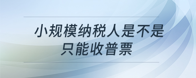 小規(guī)模納稅人是不是只能收普票