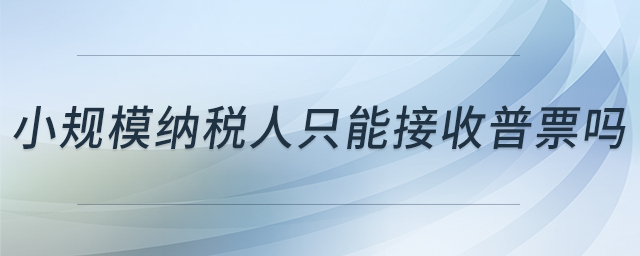 小規(guī)模納稅人只能接收普票嗎