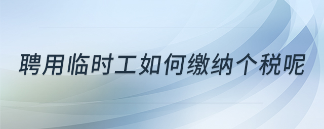 聘用臨時(shí)工如何繳納個(gè)稅呢