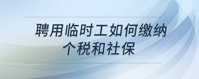 聘用臨時(shí)工如何繳納個(gè)稅和社保