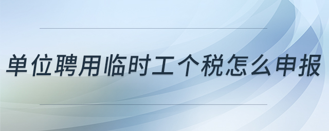 單位聘用臨時(shí)工個(gè)稅怎么申報(bào)