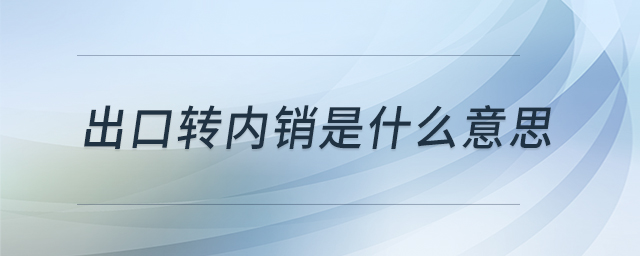 出口轉(zhuǎn)內(nèi)銷(xiāo)是什么意思