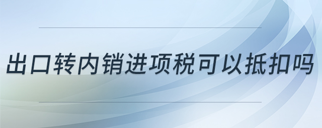 出口轉(zhuǎn)內(nèi)銷進(jìn)項(xiàng)稅可以抵扣嗎
