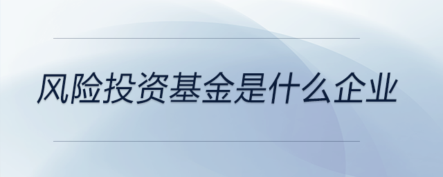 風(fēng)險(xiǎn)投資基金是什么企業(yè)