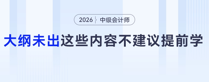 別瞎沖！中級會計大綱未出，這些內(nèi)容提前學(xué)純純做無用功