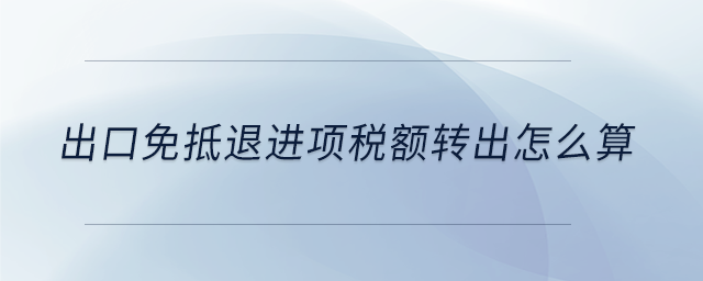 出口免抵退進(jìn)項(xiàng)稅額轉(zhuǎn)出怎么算