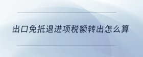 出口免抵退進項稅額轉(zhuǎn)出怎么算