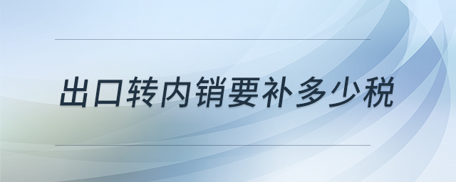 出口轉(zhuǎn)內(nèi)銷要補(bǔ)多少稅