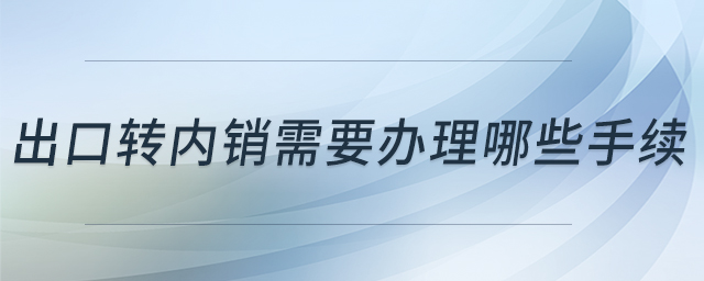 出口轉(zhuǎn)內(nèi)銷需要辦理哪些手續(xù)