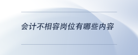 會(huì)計(jì)不相容崗位有哪些內(nèi)容