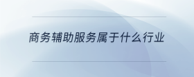商務(wù)輔助服務(wù)屬于什么行業(yè)