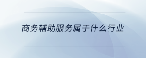 商務(wù)輔助服務(wù)屬于什么行業(yè)