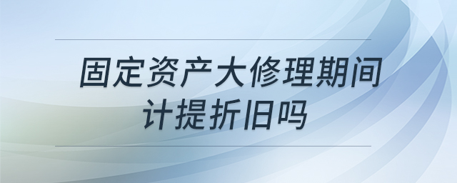 固定資產(chǎn)大修理期間計(jì)提折舊嗎