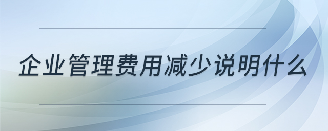 企業(yè)管理費(fèi)用減少說明什么