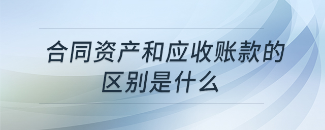 合同資產(chǎn)和應(yīng)收賬款的區(qū)別是什么