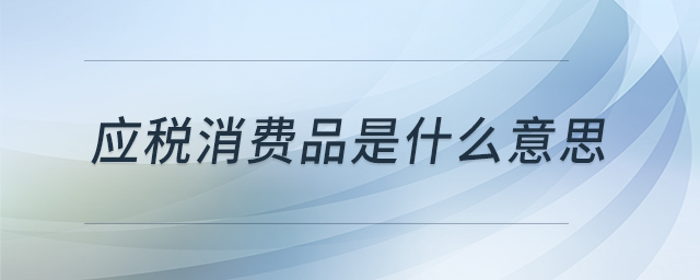 應(yīng)稅消費品是什么意思
