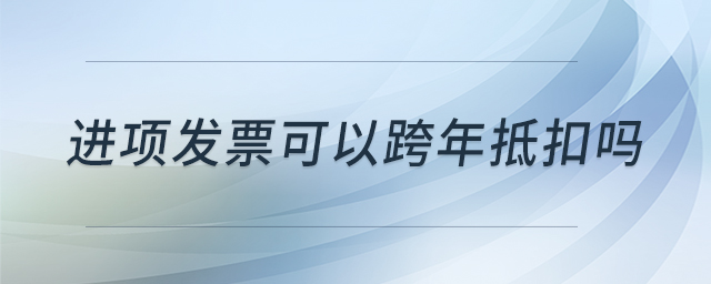 進(jìn)項(xiàng)發(fā)票可以跨年抵扣嗎